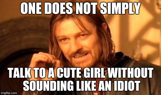 One Does Not Simply Meme | ONE DOES NOT SIMPLY TALK TO A CUTE GIRL WITHOUT SOUNDING LIKE AN IDIOT | image tagged in memes,one does not simply | made w/ Imgflip meme maker