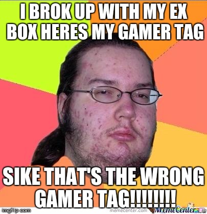 Nerd | I BROK UP WITH MY EX BOX HERES MY GAMER TAG SIKE THAT'S THE WRONG GAMER TAG!!!!!!!! | image tagged in nerd | made w/ Imgflip meme maker