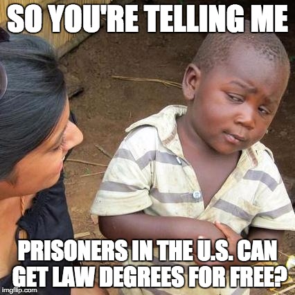 What am I doing with my life | SO YOU'RE TELLING ME PRISONERS IN THE U.S. CAN GET LAW DEGREES FOR FREE? | image tagged in memes,third world skeptical kid | made w/ Imgflip meme maker