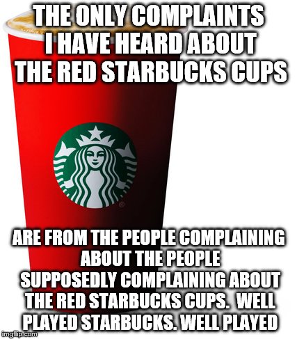 starbucks red | THE ONLY COMPLAINTS I HAVE HEARD ABOUT THE RED STARBUCKS CUPS ARE FROM THE PEOPLE COMPLAINING ABOUT THE PEOPLE SUPPOSEDLY COMPLAINING ABOUT  | image tagged in starbucks red cup | made w/ Imgflip meme maker