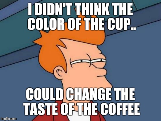Futurama Fry Meme | I DIDN'T THINK THE COLOR OF THE CUP.. COULD CHANGE THE TASTE OF THE COFFEE | image tagged in memes,futurama fry | made w/ Imgflip meme maker