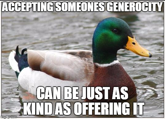 Actual Advice Mallard Meme | ACCEPTING SOMEONES GENEROCITY CAN BE JUST AS KIND AS OFFERING IT | image tagged in memes,actual advice mallard | made w/ Imgflip meme maker