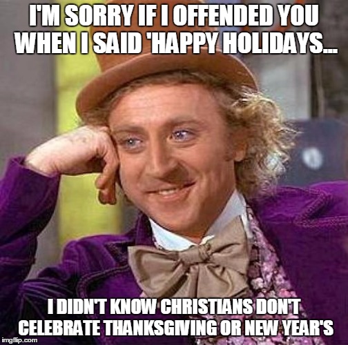 I'M SORRY IF I OFFENDED YOU WHEN I SAID 'HAPPY HOLIDAYS... I DIDN'T KNOW CHRISTIANS DON'T CELEBRATE THANKSGIVING OR NEW YEAR'S | image tagged in memes,creepy condescending wonka | made w/ Imgflip meme maker