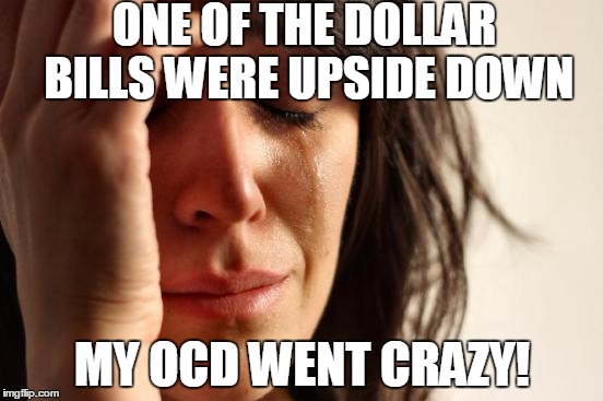 First World Problems | ONE OF THE DOLLAR BILLS WERE UPSIDE DOWN MY OCD WENT CRAZY! | image tagged in memes,first world problems | made w/ Imgflip meme maker