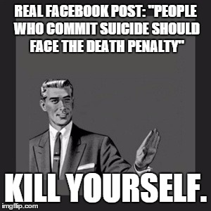 Oh wait but then she would face the death penalty... | REAL FACEBOOK POST:
"PEOPLE WHO COMMIT SUICIDE SHOULD FACE THE DEATH PENALTY" KILL YOURSELF. | image tagged in memes,kill yourself guy,stupid people,facebook | made w/ Imgflip meme maker