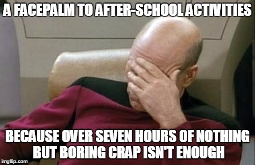 Captain Picard Facepalm | A FACEPALM TO AFTER-SCHOOL ACTIVITIES BECAUSE OVER SEVEN HOURS OF NOTHING BUT BORING CRAP ISN'T ENOUGH | image tagged in memes,captain picard facepalm | made w/ Imgflip meme maker