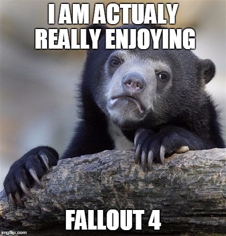 Confession Bear Meme | I AM ACTUALY REALLY ENJOYING FALLOUT 4 | image tagged in memes,confession bear | made w/ Imgflip meme maker
