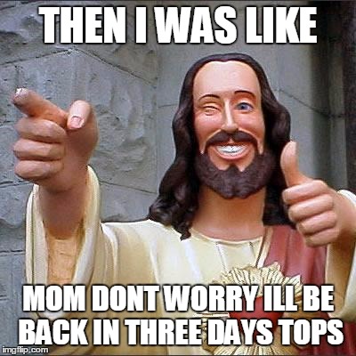 Buddy Christ Meme | THEN I WAS LIKE MOM DONT WORRY ILL BE BACK IN THREE DAYS TOPS | image tagged in memes,buddy christ | made w/ Imgflip meme maker