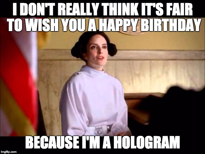 I DON'T REALLY THINK IT'S FAIR TO WISH YOU A HAPPY BIRTHDAY BECAUSE I'M A HOLOGRAM | image tagged in birthday | made w/ Imgflip meme maker