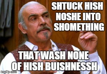 connery 2 | SHTUCK HISH NOSHE INTO  SHOMETHING THAT WASH NONE OF HISH BUISHNESSH | image tagged in connery 2 | made w/ Imgflip meme maker
