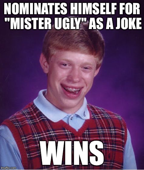 Bad Luck Brian | NOMINATES HIMSELF FOR "MISTER UGLY" AS A JOKE WINS | image tagged in memes,bad luck brian | made w/ Imgflip meme maker