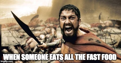 Sparta Leonidas | WHEN SOMEONE EATS ALL THE FAST FOOD | image tagged in memes,sparta leonidas | made w/ Imgflip meme maker