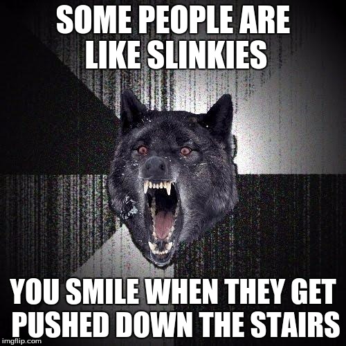 Insanity Wolf | SOME PEOPLE ARE LIKE SLINKIES YOU SMILE WHEN THEY GET PUSHED DOWN THE STAIRS | image tagged in memes,insanity wolf | made w/ Imgflip meme maker