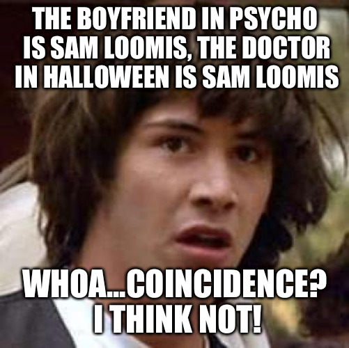 Don't even tell me it is coincidence...THERE ARE NO COINCIDENCES!!! | THE BOYFRIEND IN PSYCHO IS SAM LOOMIS, THE DOCTOR IN HALLOWEEN IS SAM LOOMIS WHOA...COINCIDENCE? I THINK NOT! | image tagged in memes,conspiracy keanu | made w/ Imgflip meme maker
