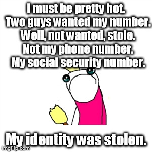 That still counts though, right? | I must be pretty hot.  Two guys wanted my number.  Well, not wanted, stole.  Not my phone number.  My social security number. My identity wa | image tagged in memes,sad x all the y | made w/ Imgflip meme maker