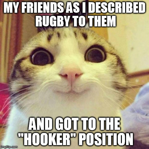 No wonder American interest in rugby is skyrocketing... | MY FRIENDS AS I DESCRIBED RUGBY TO THEM AND GOT TO THE "HOOKER" POSITION | image tagged in memes,smiling cat | made w/ Imgflip meme maker