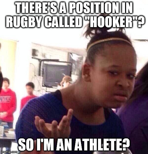 Another American who doesn't understand the game... | THERE'S A POSITION IN RUGBY CALLED "HOOKER"? SO I'M AN ATHLETE? | image tagged in memes,black girl wat | made w/ Imgflip meme maker