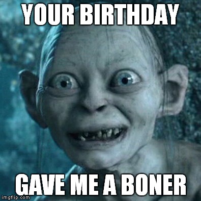 Aroused Gollum | YOUR BIRTHDAY GAVE ME A BONER | image tagged in memes,gollum | made w/ Imgflip meme maker