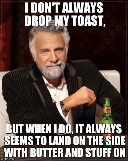 The Most Interesting Man In The World Meme | I DON'T ALWAYS DROP MY TOAST, BUT WHEN I DO, IT ALWAYS SEEMS TO LAND ON THE SIDE WITH BUTTER AND STUFF ON | image tagged in memes,the most interesting man in the world | made w/ Imgflip meme maker