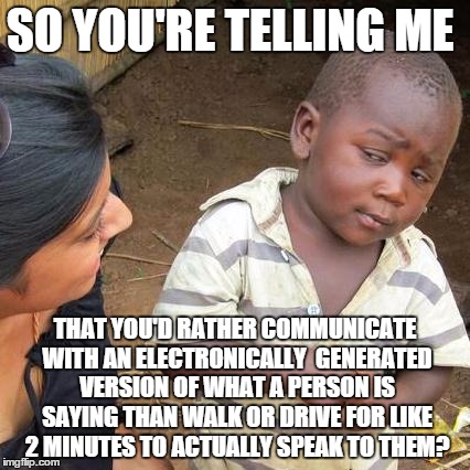 Third World Skeptical Kid | SO YOU'RE TELLING ME THAT YOU'D RATHER COMMUNICATE WITH AN ELECTRONICALLY  GENERATED VERSION OF WHAT A PERSON IS SAYING THAN WALK OR DRIVE F | image tagged in memes,third world skeptical kid | made w/ Imgflip meme maker