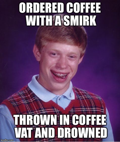 Bad Luck Brian Meme | ORDERED COFFEE WITH A SMIRK THROWN IN COFFEE VAT AND DROWNED | image tagged in memes,bad luck brian | made w/ Imgflip meme maker