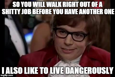Austin Powers | SO YOU WILL WALK RIGHT OUT OF A SHITTY JOB BEFORE YOU HAVE ANOTHER ONE I ALSO LIKE TO LIVE DANGEROUSLY | image tagged in austin powers | made w/ Imgflip meme maker