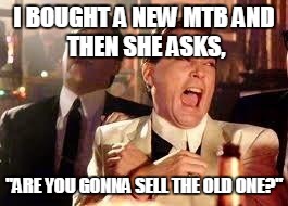 Good Fellas Hilarious | I BOUGHT A NEW MTB
AND THEN SHE ASKS, "ARE YOU GONNA SELL THE OLD ONE?" | image tagged in ray liotta | made w/ Imgflip meme maker