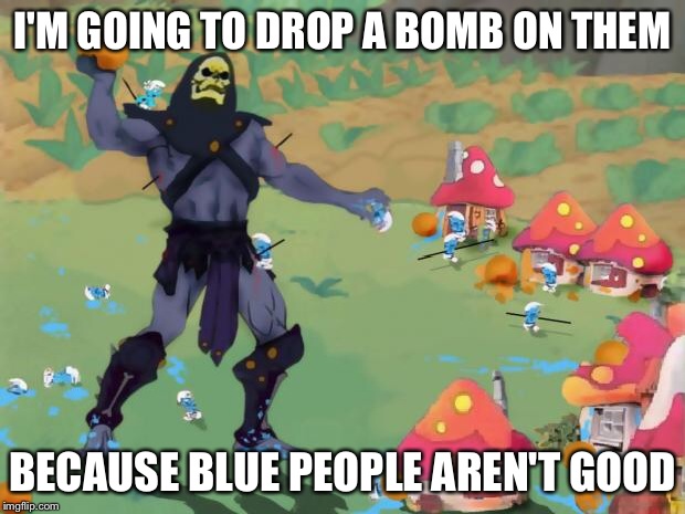 Skeletor Smurfs | I'M GOING TO DROP A BOMB ON THEM BECAUSE BLUE PEOPLE AREN'T GOOD | image tagged in skeletor smurfs | made w/ Imgflip meme maker