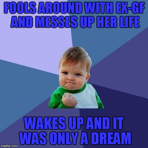 Success Kid | FOOLS AROUND WITH EX-GF AND MESSES UP HER LIFE WAKES UP AND IT WAS ONLY A DREAM | image tagged in memes,success kid | made w/ Imgflip meme maker