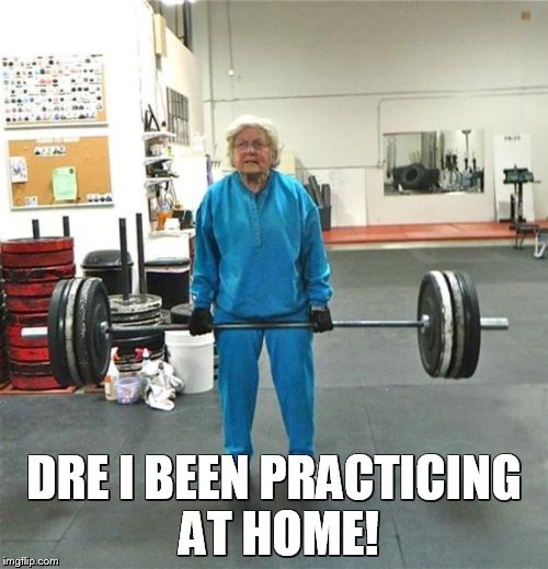 granny weightlifter | DRE I BEEN PRACTICING AT HOME! | image tagged in granny weightlifter | made w/ Imgflip meme maker