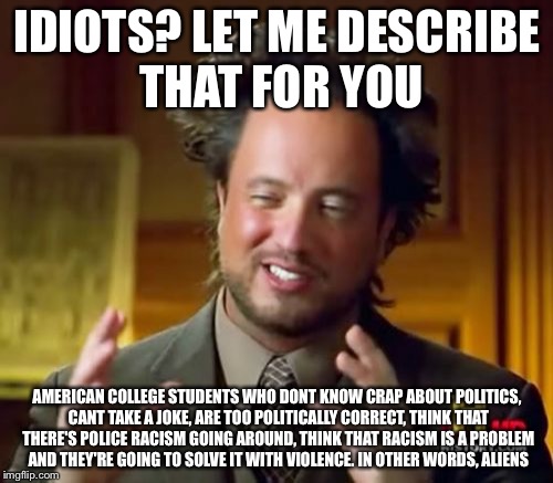 Ancient Aliens Meme | IDIOTS? LET ME DESCRIBE THAT FOR YOU AMERICAN COLLEGE STUDENTS WHO DONT KNOW CRAP ABOUT POLITICS, CANT TAKE A JOKE, ARE TOO POLITICALLY CORR | image tagged in memes,ancient aliens | made w/ Imgflip meme maker