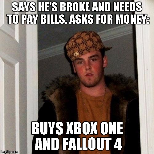Scumbag Steve | SAYS HE'S BROKE AND NEEDS TO PAY BILLS. ASKS FOR MONEY: BUYS XBOX ONE AND FALLOUT 4 | image tagged in memes,scumbag steve | made w/ Imgflip meme maker