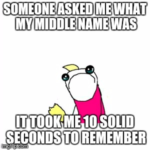 To be fair, I never use it... | SOMEONE ASKED ME WHAT MY MIDDLE NAME WAS IT TOOK ME 10 SOLID SECONDS TO REMEMBER | image tagged in memes,sad x all the y | made w/ Imgflip meme maker