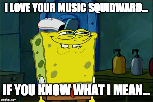 Don't You Squidward | I LOVE YOUR MUSIC SQUIDWARD... IF YOU KNOW WHAT I MEAN... | image tagged in memes,dont you squidward | made w/ Imgflip meme maker