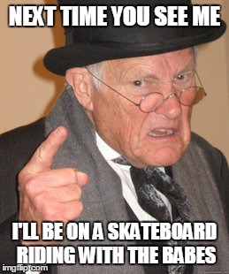 Back In My Day | NEXT TIME YOU SEE ME I'LL BE ON A SKATEBOARD RIDING WITH THE BABES | image tagged in memes,back in my day | made w/ Imgflip meme maker