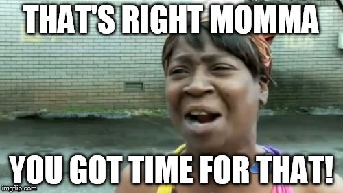 Ain't Nobody Got Time For That Meme | THAT'S RIGHT MOMMA YOU GOT TIME FOR THAT! | image tagged in memes,aint nobody got time for that | made w/ Imgflip meme maker