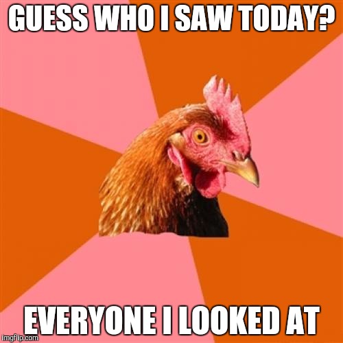 Well, its true ya know... | GUESS WHO I SAW TODAY? EVERYONE I LOOKED AT | image tagged in memes,anti joke chicken | made w/ Imgflip meme maker