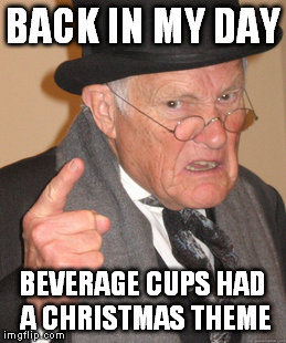 Back In My Day Meme | BACK IN MY DAY BEVERAGE CUPS HAD A CHRISTMAS THEME | image tagged in memes,back in my day | made w/ Imgflip meme maker