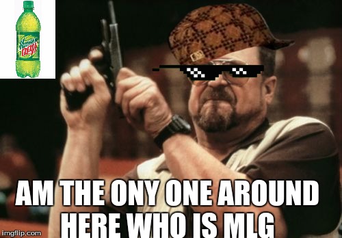 Am I The Only One Around Here Meme | AM THE ONY ONE AROUND HERE WHO IS MLG | image tagged in memes,am i the only one around here,scumbag | made w/ Imgflip meme maker