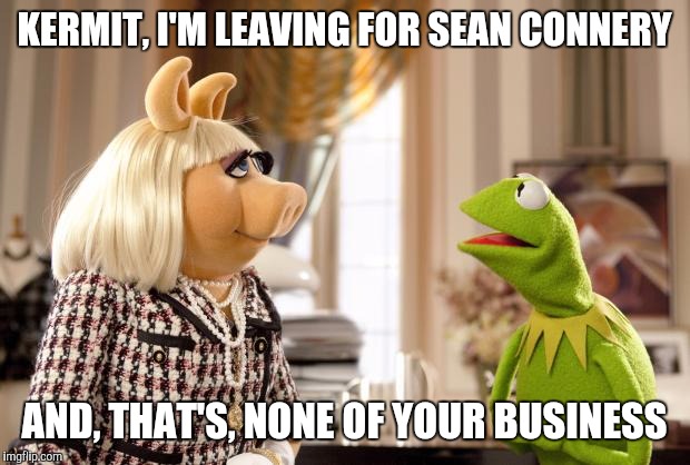 KERMIT, I'M LEAVING FOR SEAN CONNERY AND, THAT'S, NONE OF YOUR BUSINESS | made w/ Imgflip meme maker