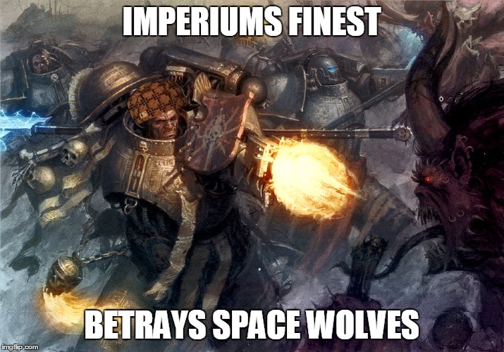 Scumbag grey knight | IMPERIUMS FINEST BETRAYS SPACE WOLVES | image tagged in warhammer40k | made w/ Imgflip meme maker
