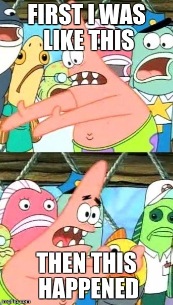 Put It Somewhere Else Patrick Meme | FIRST I WAS LIKE THIS THEN THIS HAPPENED | image tagged in memes,put it somewhere else patrick | made w/ Imgflip meme maker