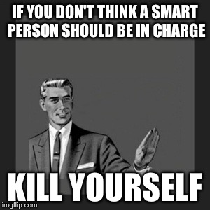 Kill Yourself Guy | IF YOU DON'T THINK A SMART PERSON SHOULD BE IN CHARGE KILL YOURSELF | image tagged in memes,kill yourself guy | made w/ Imgflip meme maker