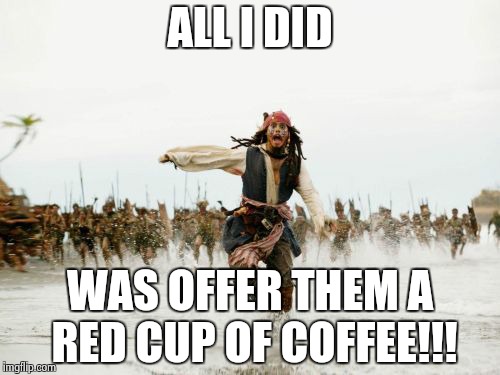 I think we would actually do this to Jack if he griped about the red cup. Its getting old, isn't it? | ALL I DID WAS OFFER THEM A RED CUP OF COFFEE!!! | image tagged in memes,jack sparrow being chased | made w/ Imgflip meme maker