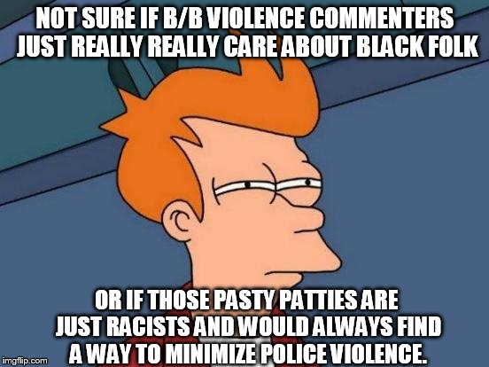 Futurama Fry | NOT SURE IF B/B VIOLENCE COMMENTERS JUST REALLY REALLY CARE ABOUT BLACK FOLK OR IF THOSE PASTY PATTIES ARE JUST RACISTS AND WOULD ALWAYS FIN | image tagged in memes,futurama fry | made w/ Imgflip meme maker