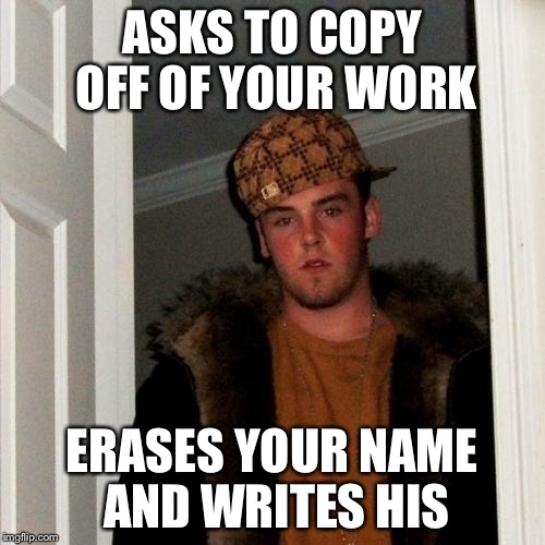 Scumbag Steve | ASKS TO COPY OFF OF YOUR WORK ERASES YOUR NAME AND WRITES HIS | image tagged in memes,scumbag steve | made w/ Imgflip meme maker