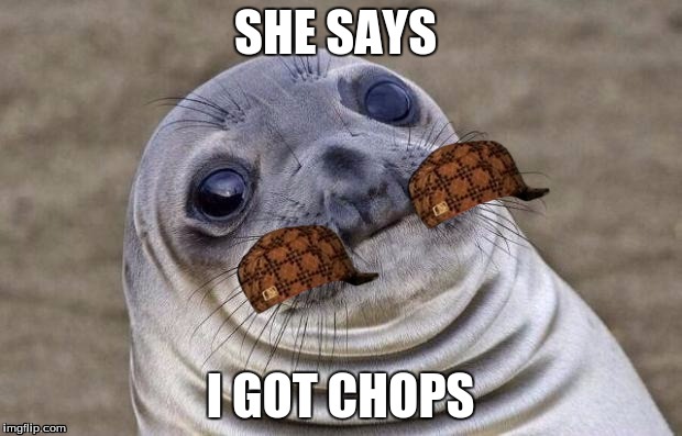 Awkward Moment Sealion | SHE SAYS I GOT CHOPS | image tagged in memes,awkward moment sealion,scumbag | made w/ Imgflip meme maker