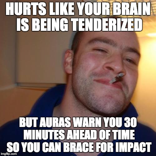 Good Guy Greg | HURTS LIKE YOUR BRAIN IS BEING TENDERIZED BUT AURAS WARN YOU 30 MINUTES AHEAD OF TIME SO YOU CAN BRACE FOR IMPACT | image tagged in memes,good guy greg,AdviceAnimals | made w/ Imgflip meme maker