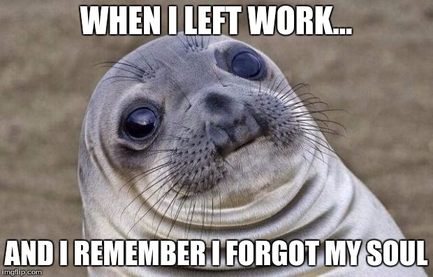 Awkward Moment Sealion | WHEN I LEFT WORK... AND I REMEMBER I FORGOT MY SOUL | image tagged in memes,awkward moment sealion | made w/ Imgflip meme maker