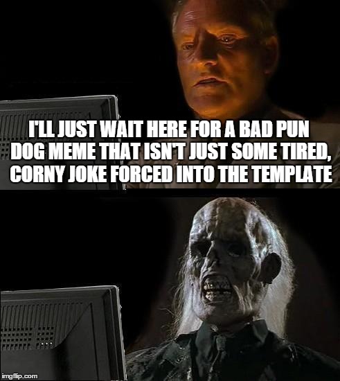 I'll Just Wait Here Meme | I'LL JUST WAIT HERE FOR A BAD PUN DOG MEME THAT ISN'T JUST SOME TIRED, CORNY JOKE FORCED INTO THE TEMPLATE | image tagged in memes,ill just wait here | made w/ Imgflip meme maker
